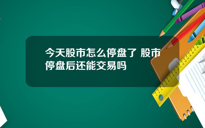 今天股市怎么停盘了 股市停盘后还能交易吗